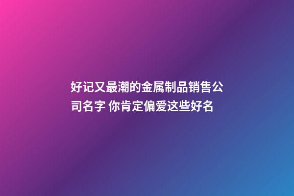 好记又最潮的金属制品销售公司名字 你肯定偏爱这些好名-第1张-公司起名-玄机派